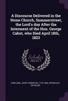 A Discourse Delivered in the Stone Church, Summerstreet, the Lord's Day After the Interment of the Hon. George Cabot, Who Died April 18Th, 1823