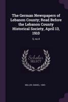 The German Newspapers of Lebanon County; Read Before the Lebanon County Historical Society, April 13, 1910