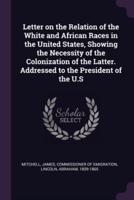 Letter on the Relation of the White and African Races in the United States, Showing the Necessity of the Colonization of the Latter. Addressed to the President of the U.S