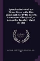 Speeches Delivered at a Dinner Given to the Hon. Daniel Webster by the Reform Convention of Maryland, at Annapolis, Tuesday, March 25, 1851