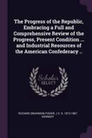 The Progress of the Republic, Embracing a Full and Comprehensive Review of the Progress, Present Condition ... And Industrial Resources of the American Confederacy ..