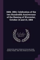 1684. 1884. Celebration of the Two Hundredth Anniversary of the Naming of Worcester, October 14 and 15, 1884