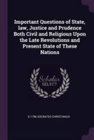 Important Questions of State, Law, Justice and Prudence Both Civil and Religious Upon the Late Revolutions and Present State of These Nations