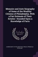 Memoirs and Auto-Biography of Some of the Wealthy Citizens of Philadelphia, With a Fair Estimate of Their Estates--Founded Upon a Knowledge of Facts