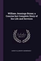 William Jennings Bryan; a Concise but Complete Story of His Life and Services