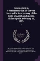 Ceremonies in Commemoration of the One Hundredth Anniversary of the Birth of Abraham Lincoln, Philadelphia, February 12, 1909