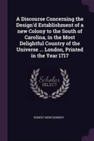 A Discourse Concerning the Design'd Establishment of a New Colony to the South of Carolina, in the Most Delightful Country of the Universe ... London, Printed in the Year 1717