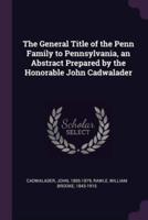 The General Title of the Penn Family to Pennsylvania, an Abstract Prepared by the Honorable John Cadwalader