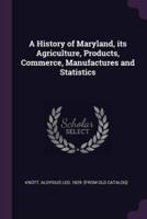 A History of Maryland, Its Agriculture, Products, Commerce, Manufactures and Statistics
