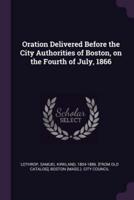 Oration Delivered Before the City Authorities of Boston, on the Fourth of July, 1866