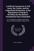 A Political Conspiracy of Jeff Davis, the Traitor, and the Copperhead Democracy, in the Nomination of George B. M'Clellan for the Nation's Presidential Chair Unmasked