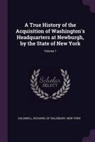 A True History of the Acquisition of Washington's Headquarters at Newburgh, by the State of New York; Volume 1