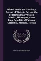 What I Saw in the Tropics; a Record of Visits to Ceylon, the Federated Malay States, Mexico, Nicaragua, Costa Rica, Republic of Panama, Colombia, Jamaica, Hawaii