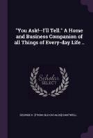"You Ask!--I'll Tell." A Home and Business Companion of All Things of Every-Day Life ..