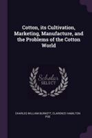 Cotton, Its Cultivation, Marketing, Manufacture, and the Problems of the Cotton World