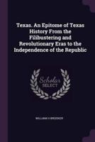 Texas. An Epitome of Texas History From the Filibustering and Revolutionary Eras to the Independence of the Republic