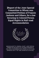 [Report of the Joint Special Committee to Whom Was Committed Petition of Francis Jackson and Others, for a Law Securing to Colored Person Equal Rights in Rail-Road Accommodation