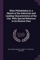 What Philadelphia Is; a Sketch of the Industries and Leading Characteristics of the City. With Special Reference to Its Historic Past