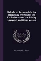 Ballads En Termes De La Ley (Originally Written for the Exclusive Use of the Trinity Lawyers) and Other Verses