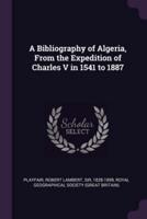 A Bibliography of Algeria, From the Expedition of Charles V in 1541 to 1887