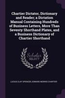 Chartier Dictator, Dictionary and Reader; a Dictation Manual Containing Hundreds of Business Letters, More Than Seventy Shorthand Plates, and a Business Dictionary of Chartier Shorthand