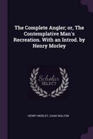 The Complete Angler; Or, the Contemplative Man's Recreation. With an Introd. By Henry Morley