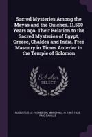 Sacred Mysteries Among the Mayas and the Quiches, 11,500 Years Ago. Their Relation to the Sacred Mysteries of Egypt, Greece, Chaldea and India. Free Masonry in Times Anterior to the Temple of Solomon