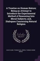 A Treatise on Human Nature; Being an Attempt to Introduce the Experimental Method of Reasoning Into Moral Subjects; and, Dialogues Concerning Natural Religion