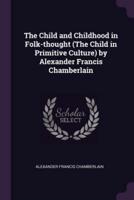 The Child and Childhood in Folk-Thought (The Child in Primitive Culture) by Alexander Francis Chamberlain