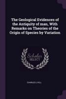 The Geological Evidences of the Antiquity of Man, With Remarks on Theories of the Origin of Species by Variation