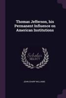 Thomas Jefferson, His Permanent Influence on American Institutions