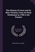 The History of Ceres and Its Near Vicinity, From Its Early Settlement in 1798 to the Present