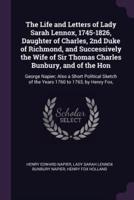 The Life and Letters of Lady Sarah Lennox, 1745-1826, Daughter of Charles, 2nd Duke of Richmond, and Successively the Wife of Sir Thomas Charles Bunbury, and of the Hon