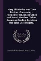 Mary Elizabeth's War Time Recipes, Containing ... Recipes for Wheatless Cakes and Bread, Meatless Dishes, Sugarless Candies, Delicious War Time Desserts [Etc.]