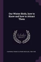 Our Winter Birds, How to Know and How to Attract Them