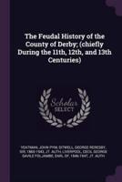 The Feudal History of the County of Derby; (Chiefly During the 11Th, 12Th, and 13th Centuries)