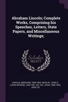 Abraham Lincoln; Complete Works, Comprising His Speeches, Letters, State Papers, and Miscellaneous Writings;