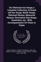 Our National War Songs; a Complete Collection of Grand Old War Songs, Battle Songs, National Hymns, Memorial Hymns, Decoration Day Songs, Quartettes, Etc., With Accompaniment for Piano or Organ