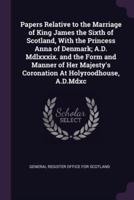 Papers Relative to the Marriage of King James the Sixth of Scotland, With the Princess Anna of Denmark; A.D. Mdlxxxix. And the Form and Manner of Her Majesty's Coronation At Holyroodhouse, A.D.Mdxc