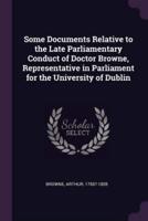 Some Documents Relative to the Late Parliamentary Conduct of Doctor Browne, Representative in Parliament for the University of Dublin