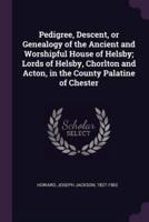 Pedigree, Descent, or Genealogy of the Ancient and Worshipful House of Helsby; Lords of Helsby, Chorlton and Acton, in the County Palatine of Chester