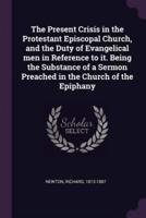 The Present Crisis in the Protestant Episcopal Church, and the Duty of Evangelical Men in Reference to It. Being the Substance of a Sermon Preached in the Church of the Epiphany