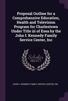 Proposal Outline for a Comprehensive Education, Health and Television Program for Charlestown Under Title Iii of Esea by the John F. Kennedy Family Service Center, Inc