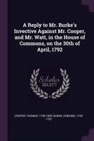 A Reply to Mr. Burke's Invective Against Mr. Cooper, and Mr. Watt, in the House of Commons, on the 30th of April, 1792