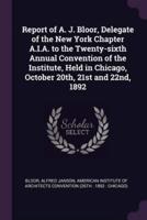 Report of A. J. Bloor, Delegate of the New York Chapter A.I.A. To the Twenty-Sixth Annual Convention of the Institute, Held in Chicago, October 20Th, 21st and 22Nd, 1892