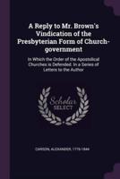 A Reply to Mr. Brown's Vindication of the Presbyterian Form of Church-Government