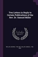 Two Letters in Reply to Certain Publications of the Rev. Dr. Samuel Miller