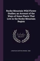 Rocky Mountain Wild Flower Studies; an Account of the Ways of Some Plants That Live in the Rocky Mountain Region