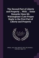 The Second Part of Liberty and Property ... With ... Some Remarks Upon Mr. Walsingham's Late Proper Reply to the First Part of Liberty and Property