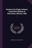 Sermons by Hugh Latimer, Sometime Bishop of Worcester, Martyr, 1555